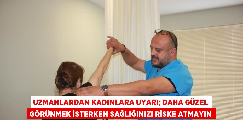 UZMANLARDAN KADINLARA UYARI; DAHA GÜZEL GÖRÜNMEK İSTERKEN SAĞLIĞINIZI RİSKE ATMAYIN