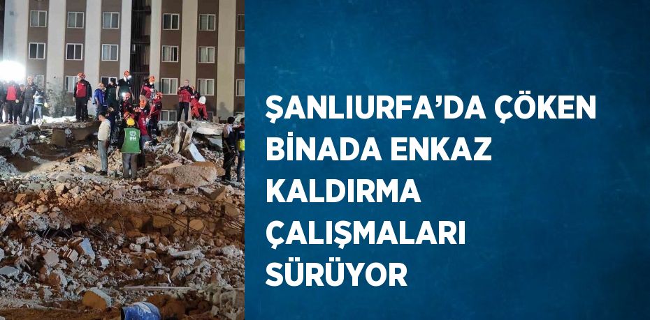 ŞANLIURFA’DA ÇÖKEN BİNADA ENKAZ KALDIRMA ÇALIŞMALARI SÜRÜYOR