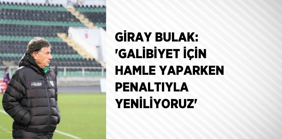 GİRAY BULAK: 'GALİBİYET İÇİN HAMLE YAPARKEN PENALTIYLA YENİLİYORUZ'