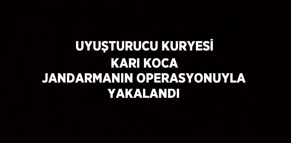 UYUŞTURUCU KURYESİ KARI KOCA JANDARMANIN OPERASYONUYLA YAKALANDI