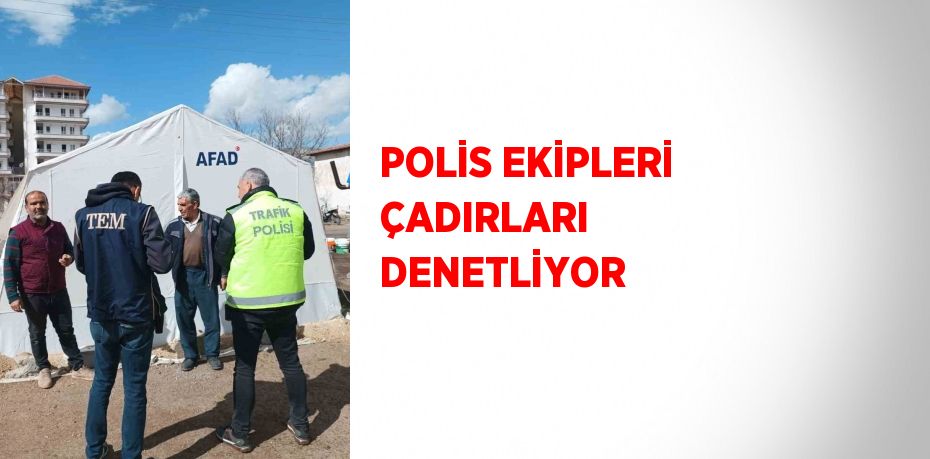 POLİS EKİPLERİ ÇADIRLARI DENETLİYOR