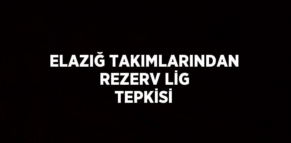 ELAZIĞ TAKIMLARINDAN REZERV LİG TEPKİSİ