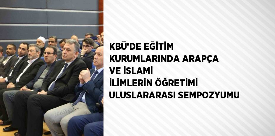 KBÜ’DE EĞİTİM KURUMLARINDA ARAPÇA VE İSLAMİ İLİMLERİN ÖĞRETİMİ ULUSLARARASI SEMPOZYUMU