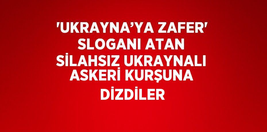 'UKRAYNA’YA ZAFER' SLOGANI ATAN SİLAHSIZ UKRAYNALI ASKERİ KURŞUNA DİZDİLER