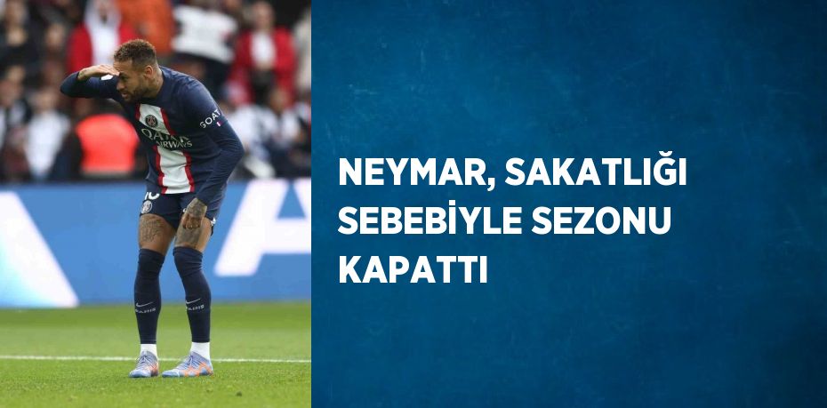 NEYMAR, SAKATLIĞI SEBEBİYLE SEZONU KAPATTI