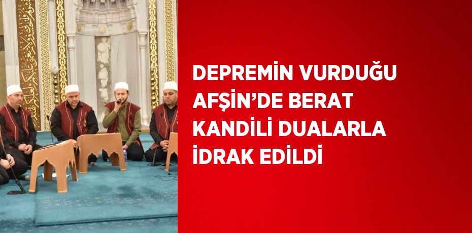 DEPREMİN VURDUĞU AFŞİN’DE BERAT KANDİLİ DUALARLA İDRAK EDİLDİ