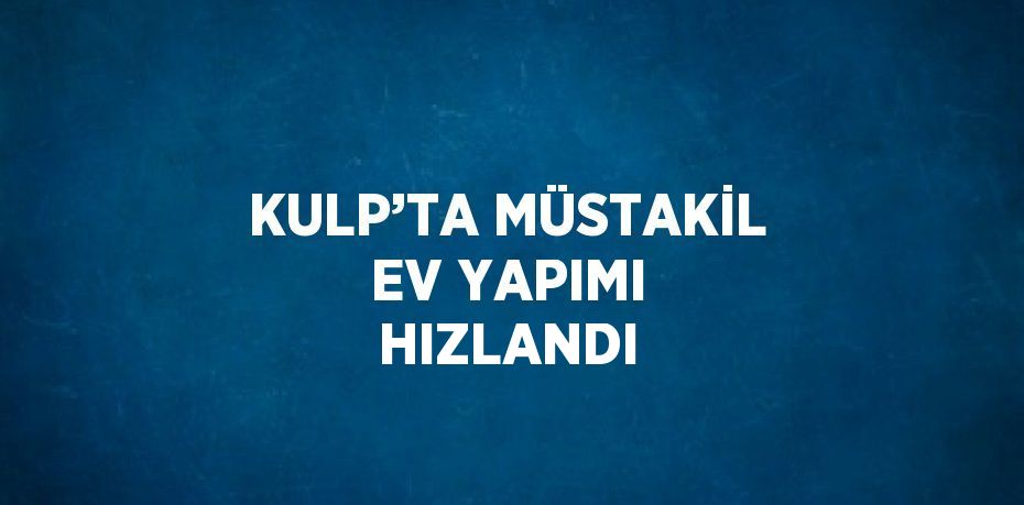 KULP’TA MÜSTAKİL EV YAPIMI HIZLANDI