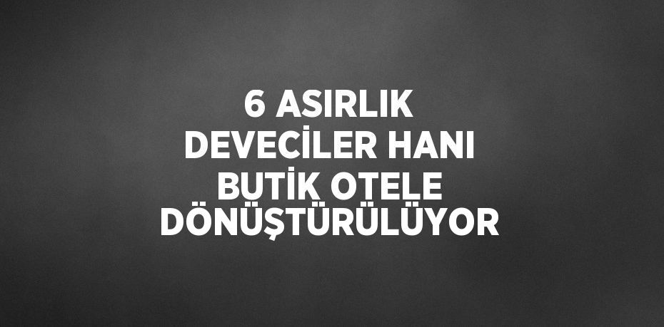 6 ASIRLIK DEVECİLER HANI BUTİK OTELE DÖNÜŞTÜRÜLÜYOR