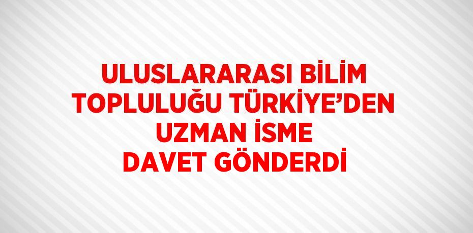 ULUSLARARASI BİLİM TOPLULUĞU TÜRKİYE’DEN UZMAN İSME DAVET GÖNDERDİ