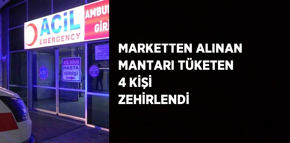 MARKETTEN ALINAN MANTARI TÜKETEN 4 KİŞİ ZEHİRLENDİ