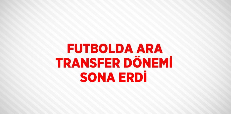 FUTBOLDA ARA TRANSFER DÖNEMİ SONA ERDİ