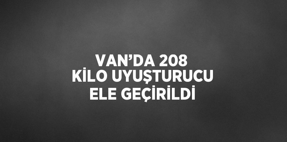 VAN’DA 208 KİLO UYUŞTURUCU ELE GEÇİRİLDİ