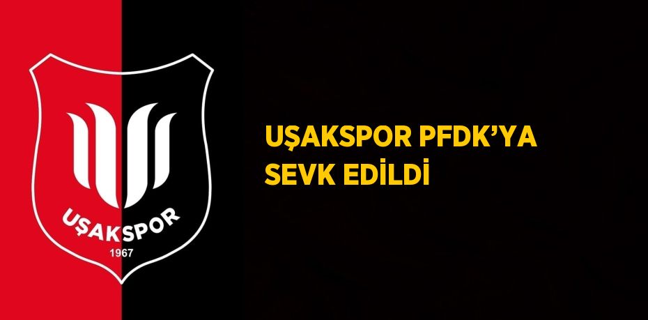 UŞAKSPOR PFDK’YA SEVK EDİLDİ