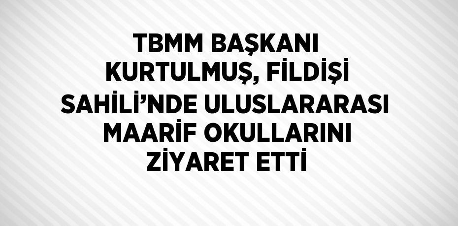 TBMM BAŞKANI KURTULMUŞ, FİLDİŞİ SAHİLİ’NDE ULUSLARARASI MAARİF OKULLARINI ZİYARET ETTİ