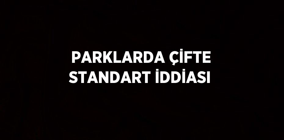 PARKLARDA ÇİFTE STANDART İDDİASI