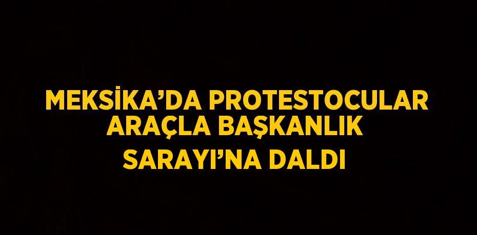 MEKSİKA’DA PROTESTOCULAR ARAÇLA BAŞKANLIK SARAYI’NA DALDI