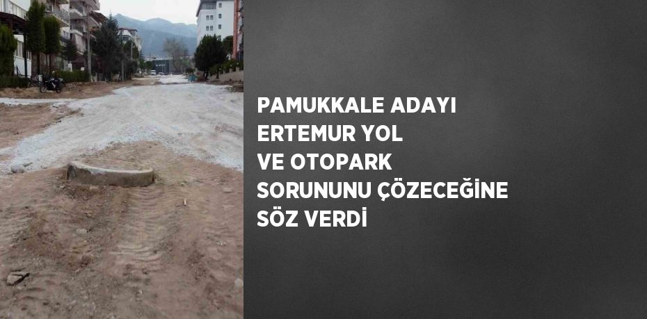 PAMUKKALE ADAYI ERTEMUR YOL VE OTOPARK SORUNUNU ÇÖZECEĞİNE SÖZ VERDİ