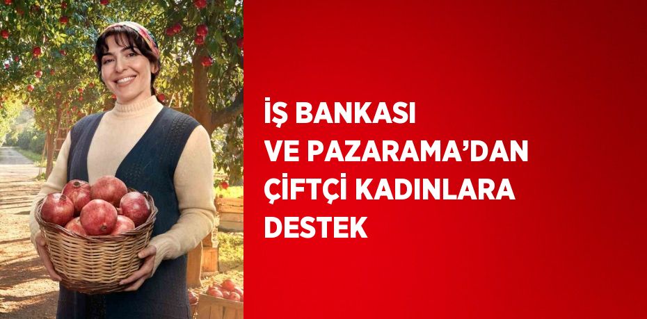 İŞ BANKASI VE PAZARAMA’DAN ÇİFTÇİ KADINLARA DESTEK