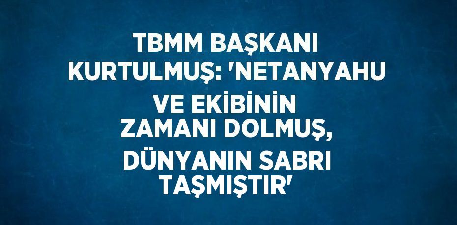 TBMM BAŞKANI KURTULMUŞ: 'NETANYAHU VE EKİBİNİN ZAMANI DOLMUŞ, DÜNYANIN SABRI TAŞMIŞTIR'