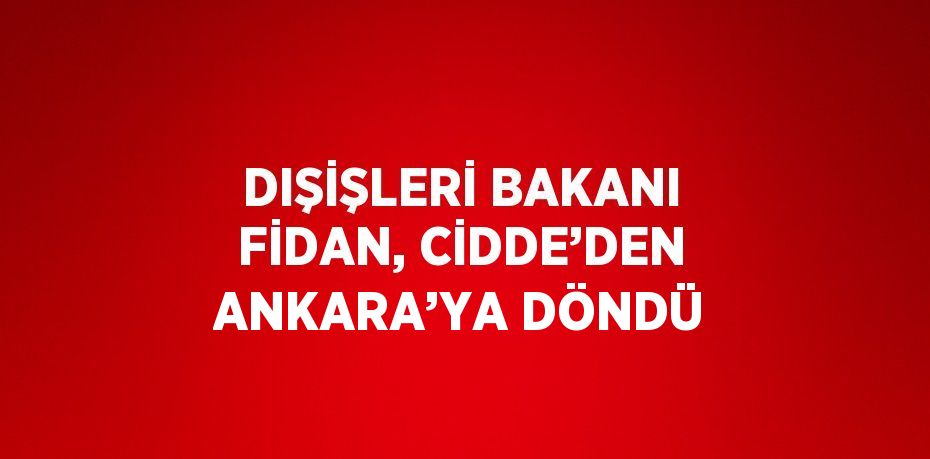 DIŞİŞLERİ BAKANI FİDAN, CİDDE’DEN ANKARA’YA DÖNDÜ