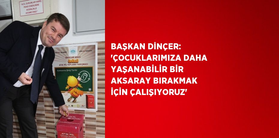 BAŞKAN DİNÇER: 'ÇOCUKLARIMIZA DAHA YAŞANABİLİR BİR AKSARAY BIRAKMAK İÇİN ÇALIŞIYORUZ'