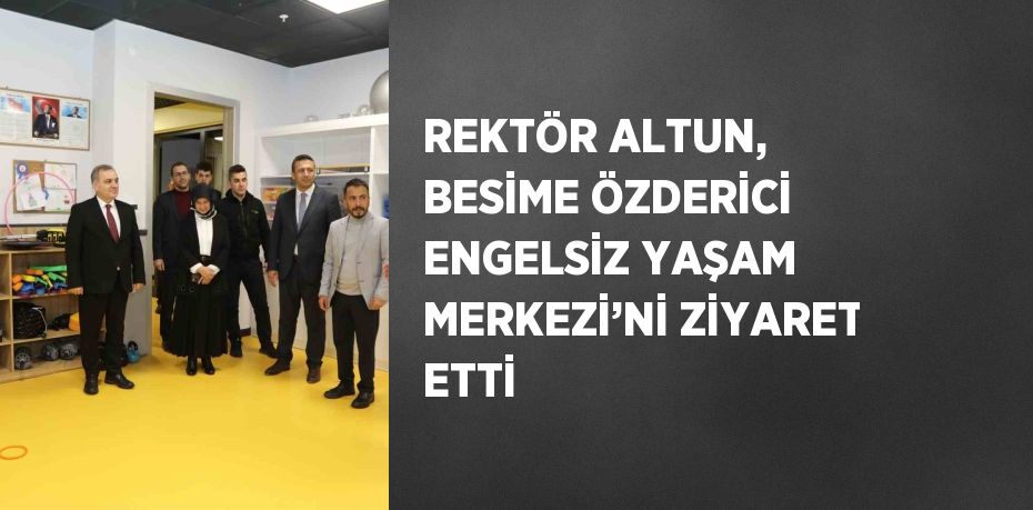 REKTÖR ALTUN, BESİME ÖZDERİCİ ENGELSİZ YAŞAM MERKEZİ’Nİ ZİYARET ETTİ