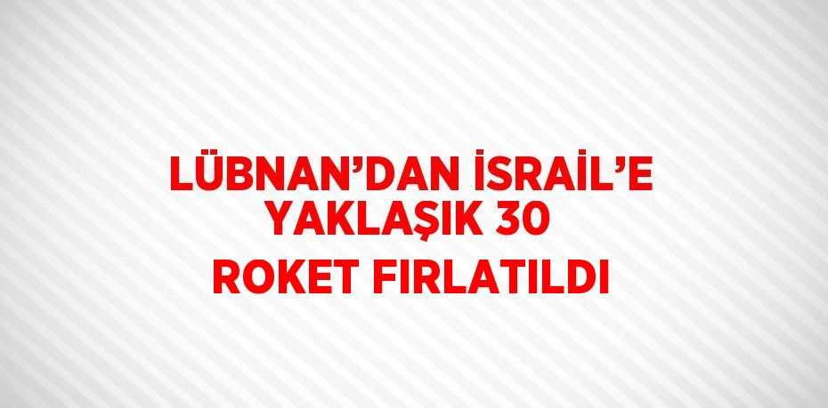 LÜBNAN’DAN İSRAİL’E YAKLAŞIK 30 ROKET FIRLATILDI