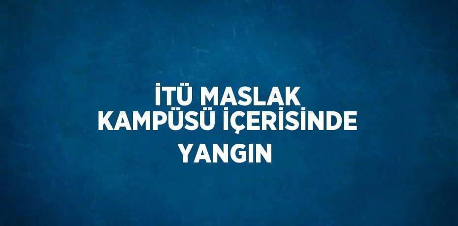 İTÜ MASLAK KAMPÜSÜ İÇERİSİNDE YANGIN