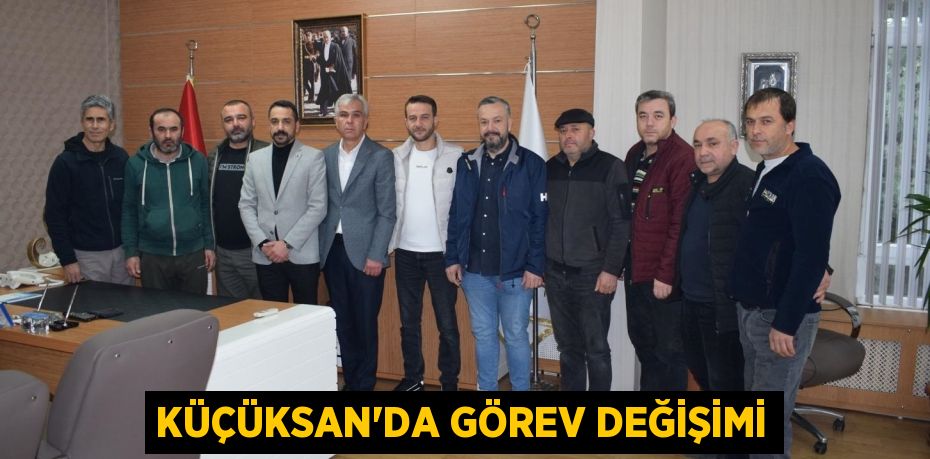 KÜÇÜKSAN’DA GÖREV DEĞİŞİMİ