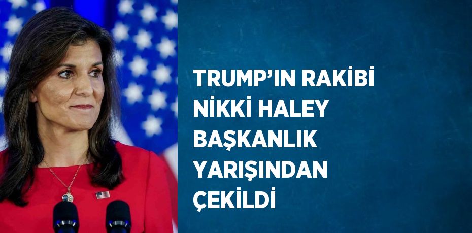 TRUMP’IN RAKİBİ NİKKİ HALEY BAŞKANLIK YARIŞINDAN ÇEKİLDİ