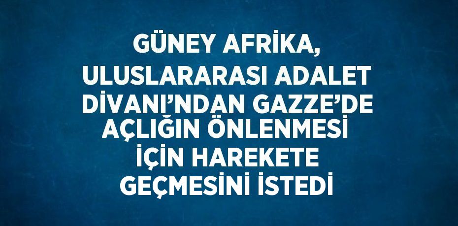 GÜNEY AFRİKA, ULUSLARARASI ADALET DİVANI’NDAN GAZZE’DE AÇLIĞIN ÖNLENMESİ İÇİN HAREKETE GEÇMESİNİ İSTEDİ