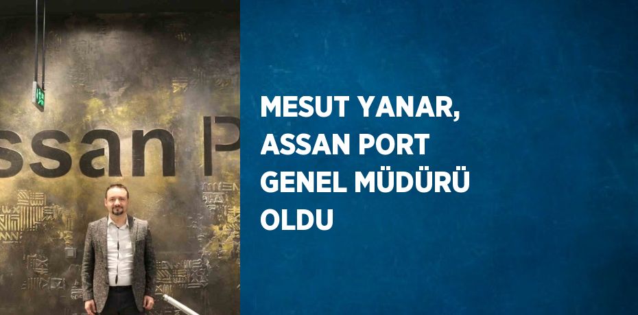 MESUT YANAR, ASSAN PORT GENEL MÜDÜRÜ OLDU