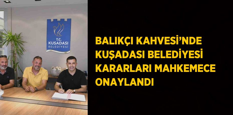 BALIKÇI KAHVESİ’NDE KUŞADASI BELEDİYESİ KARARLARI MAHKEMECE ONAYLANDI