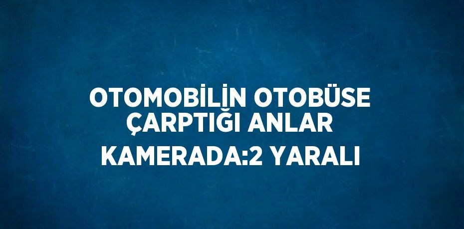 OTOMOBİLİN OTOBÜSE ÇARPTIĞI ANLAR KAMERADA:2 YARALI