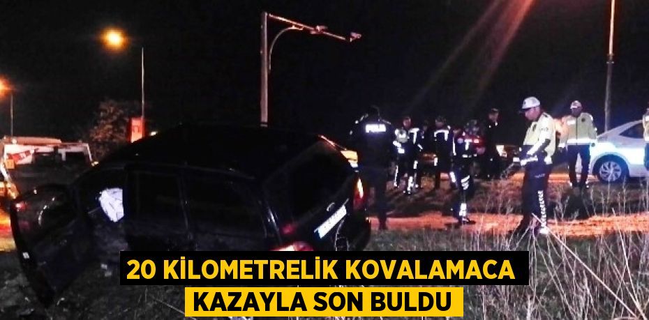 20 KİLOMETRELİK KOVALAMACA KAZAYLA SON BULDU