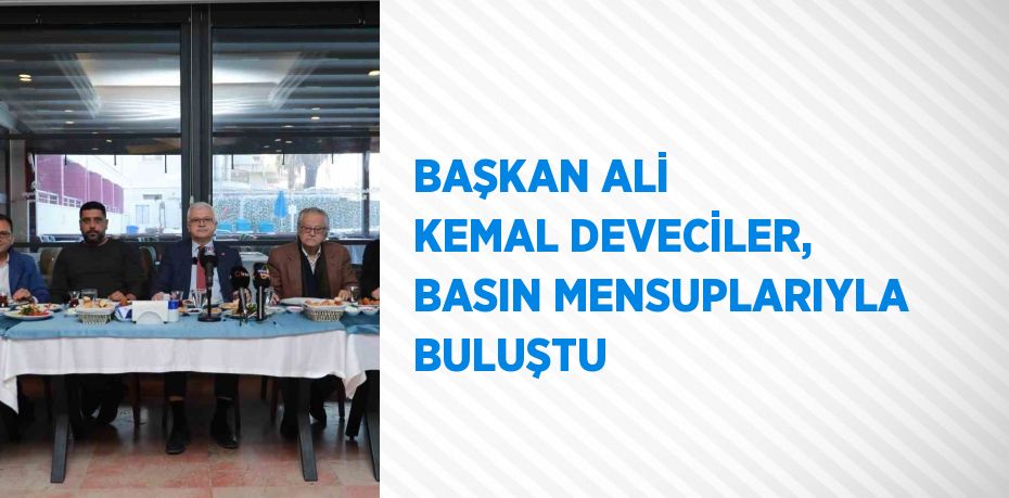 BAŞKAN ALİ KEMAL DEVECİLER, BASIN MENSUPLARIYLA BULUŞTU