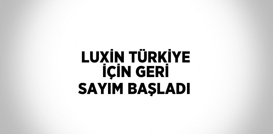 LUXİN TÜRKİYE İÇİN GERİ SAYIM BAŞLADI