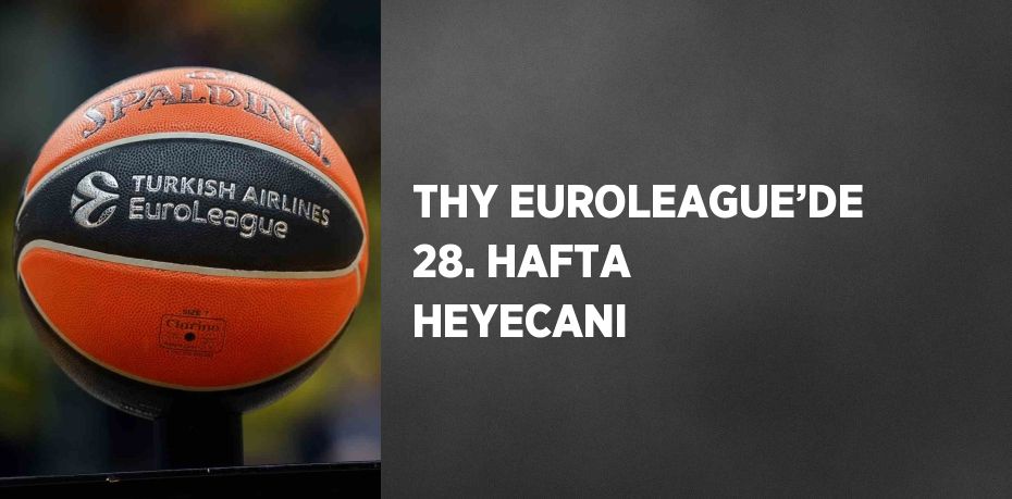 THY EUROLEAGUE’DE 28. HAFTA HEYECANI