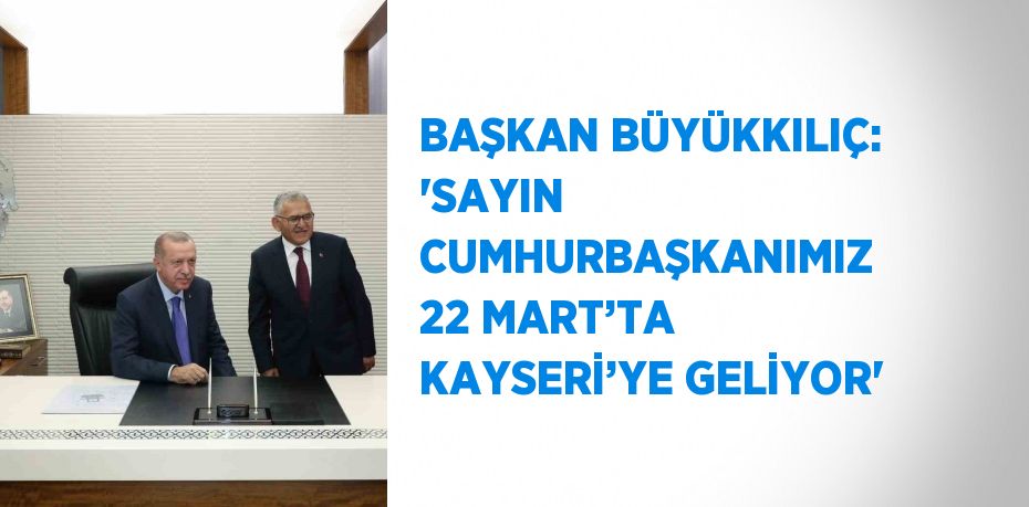 BAŞKAN BÜYÜKKILIÇ: 'SAYIN CUMHURBAŞKANIMIZ 22 MART’TA KAYSERİ’YE GELİYOR'