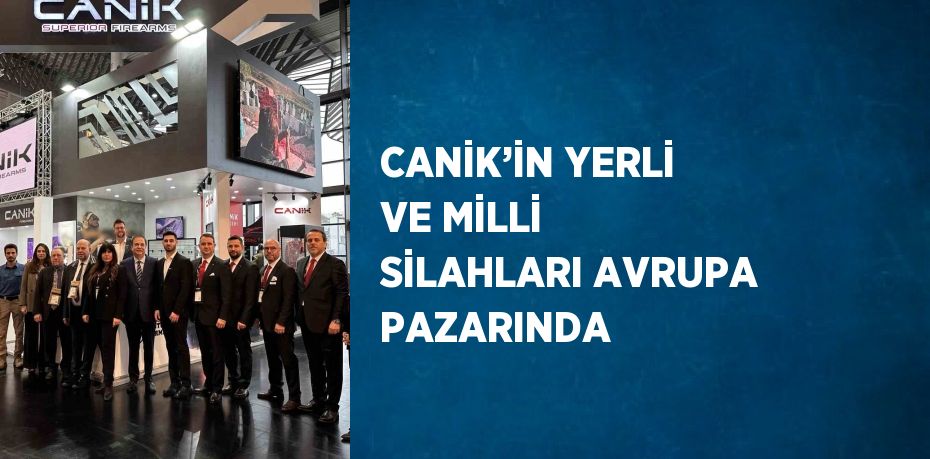 CANİK’İN YERLİ VE MİLLİ SİLAHLARI AVRUPA PAZARINDA