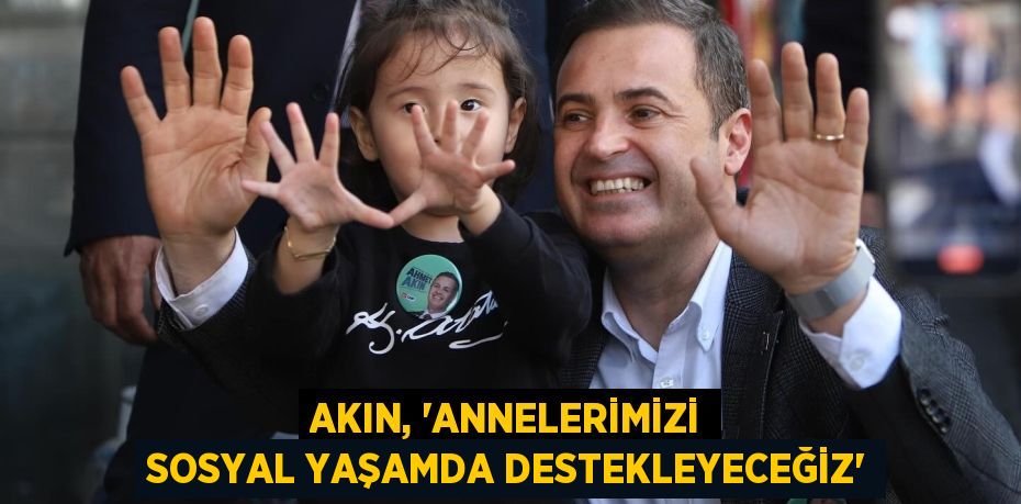 AKIN, “ANNELERİMİZİ SOSYAL YAŞAMDA DESTEKLEYECEĞİZ”