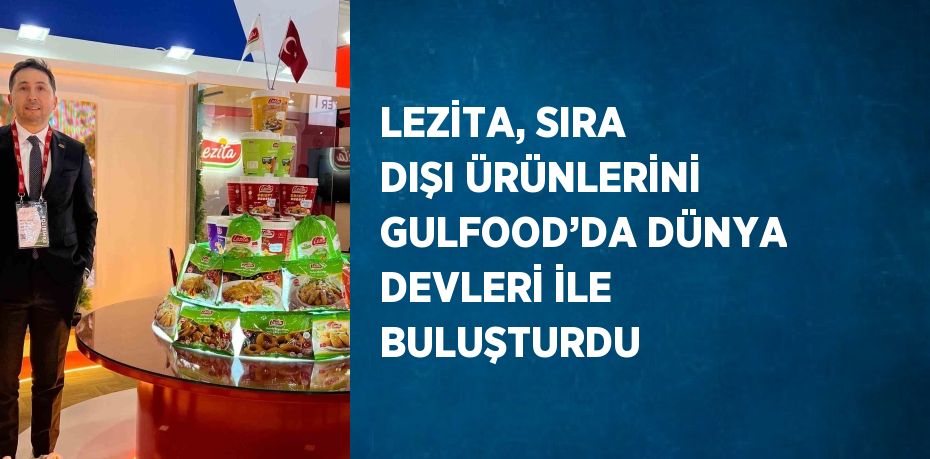 LEZİTA, SIRA DIŞI ÜRÜNLERİNİ GULFOOD’DA DÜNYA DEVLERİ İLE BULUŞTURDU