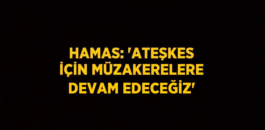 HAMAS: 'ATEŞKES İÇİN MÜZAKERELERE DEVAM EDECEĞİZ'