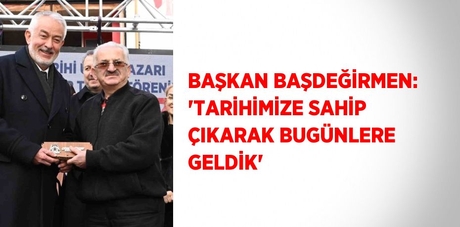 BAŞKAN BAŞDEĞİRMEN: 'TARİHİMİZE SAHİP ÇIKARAK BUGÜNLERE GELDİK'