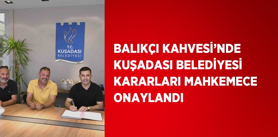 BALIKÇI KAHVESİ’NDE KUŞADASI BELEDİYESİ KARARLARI MAHKEMECE ONAYLANDI