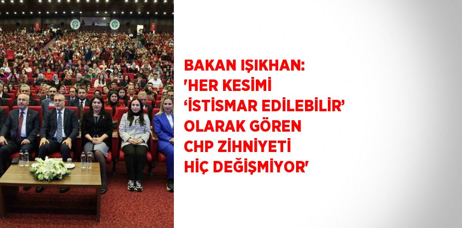 BAKAN IŞIKHAN: 'HER KESİMİ ‘İSTİSMAR EDİLEBİLİR’ OLARAK GÖREN CHP ZİHNİYETİ HİÇ DEĞİŞMİYOR'