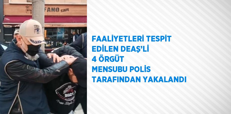 FAALİYETLERİ TESPİT EDİLEN DEAŞ’Lİ 4 ÖRGÜT MENSUBU POLİS TARAFINDAN YAKALANDI