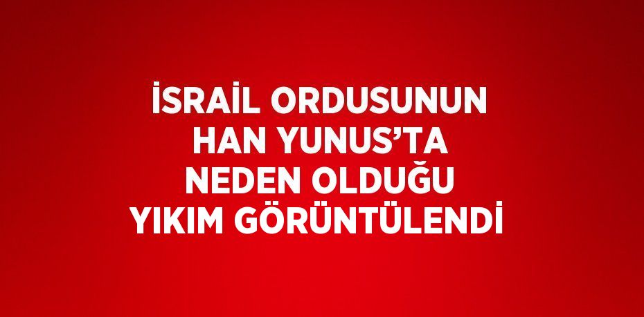 İSRAİL ORDUSUNUN HAN YUNUS’TA NEDEN OLDUĞU YIKIM GÖRÜNTÜLENDİ