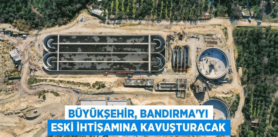 BÜYÜKŞEHİR, BANDIRMA’YI ESKİ İHTİŞAMINA KAVUŞTURACAK