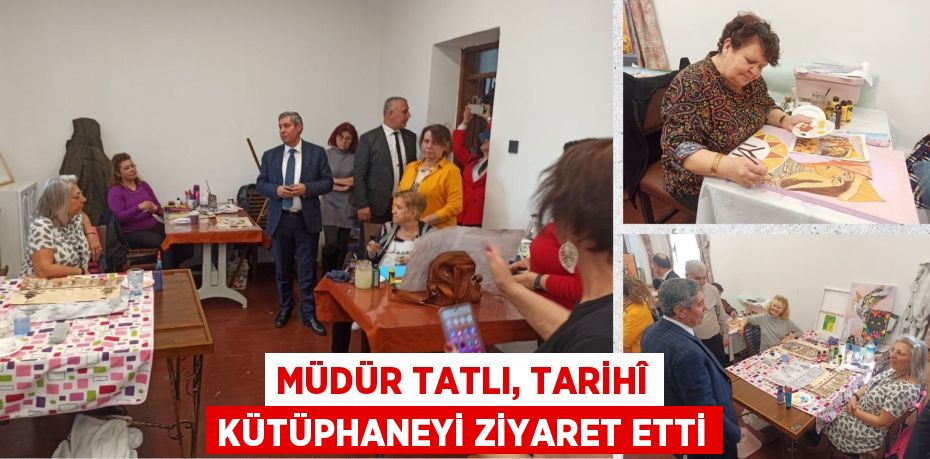 MÜDÜR TATLI, TARİHÎ KÜTÜPHANEYİ ZİYARET ETTİ